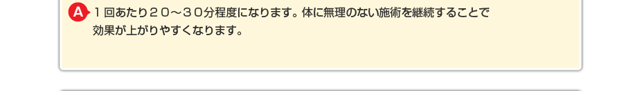 1回あたり20~30分程度になります。体に無理のないマッサージを継続することで効果が上がりやすくなります。