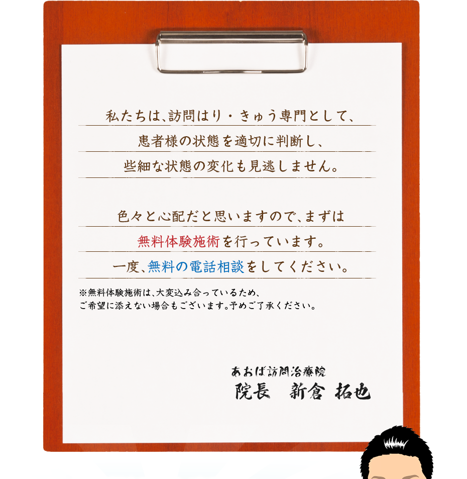 私たちは、訪問はり・きゅう専門として、患者様の状態を適切に判断し、些細な状態の変化も見逃しません。色々と心配だと思いますので、まずは無料体験施術を行っています。一度、無料の電話相談をしてください。